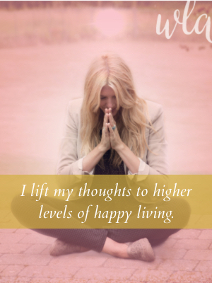 I lift my thoughts to the higher levels of happy living